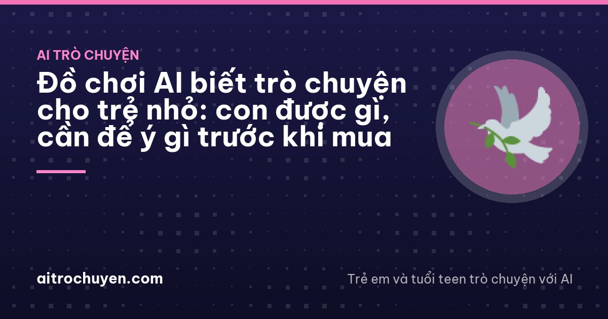 Đồ chơi AI biết trò chuyện cho trẻ nhỏ: con được gì, cần để ý gì trước khi mua
